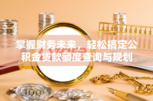 鼎湖掌握财务未来，轻松搞定公积金贷款额度查询与规划