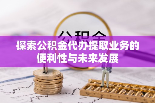 柘城探索公积金代办提取业务的便利性与未来发展