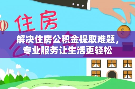 惠水解决住房公积金提取难题，专业服务让生活更轻松