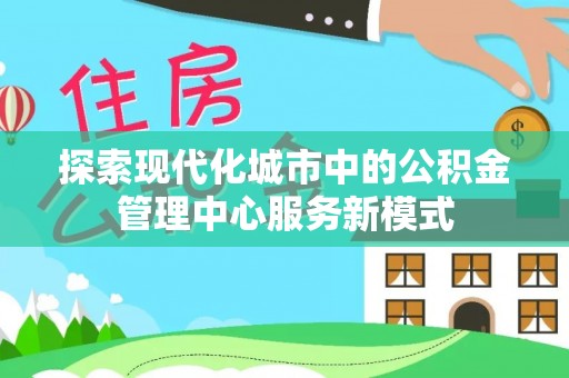 栾川探索现代化城市中的公积金管理中心服务新模式