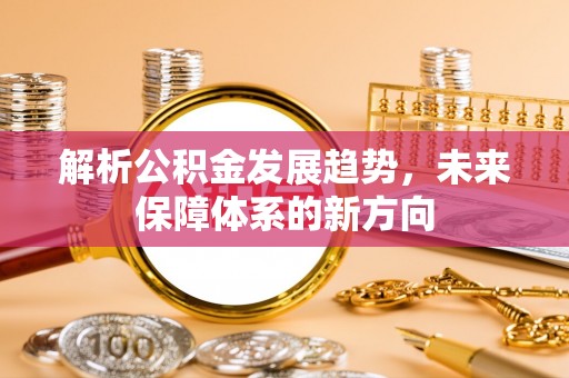 创业解析公积金发展趋势，未来保障体系的新方向
