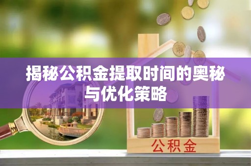 创业揭秘公积金提取时间的奥秘与优化策略