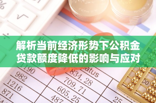 创业解析当前经济形势下公积金贷款额度降低的影响与应对策略