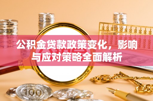 稻城公积金贷款政策变化，影响与应对策略全面解析