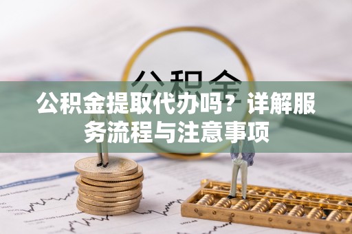 稻城公积金提取代办吗？详解服务流程与注意事项