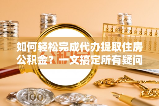 稻城如何轻松完成代办提取住房公积金？一文搞定所有疑问