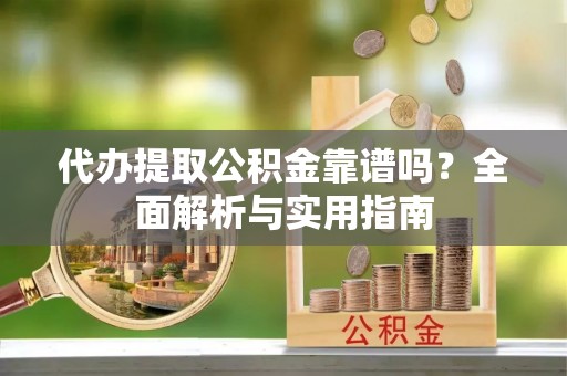 烟台代办提取公积金靠谱吗？全面解析与实用指南