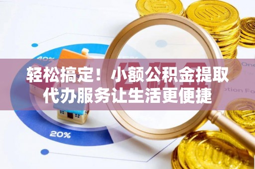 烟台轻松搞定！小额公积金提取代办服务让生活更便捷