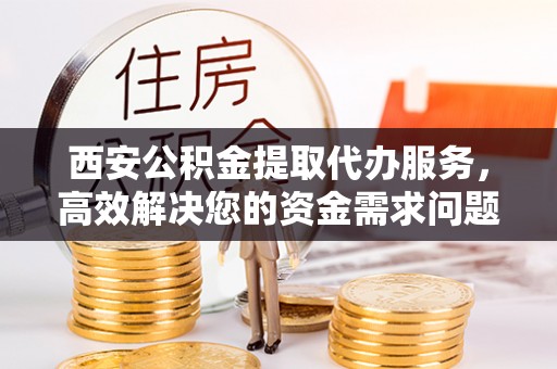 上街西安公积金提取代办服务，高效解决您的资金需求问题