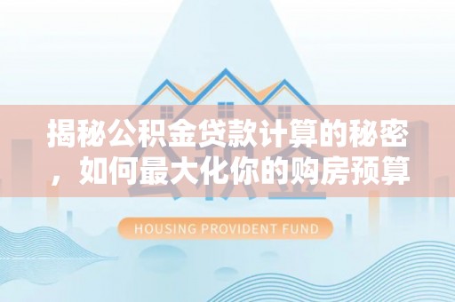 上街揭秘公积金贷款计算的秘密，如何最大化你的购房预算