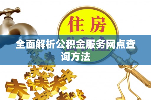 上街全面解析公积金服务网点查询方法