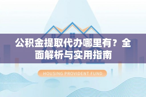 嘉善公积金提取代办哪里有？全面解析与实用指南