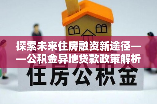 嘉善探索未来住房融资新途径——公积金异地贷款政策解析与实践