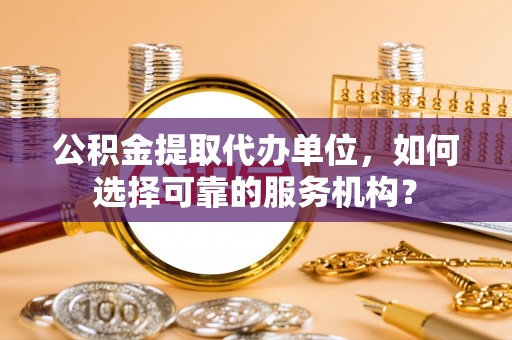 嘉善公积金提取代办单位，如何选择可靠的服务机构？