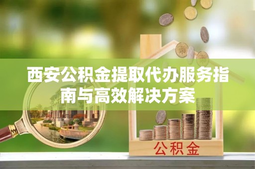 板桥西安公积金提取代办服务指南与高效解决方案