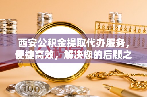 海淀西安公积金提取代办服务，便捷高效，解决您的后顾之忧