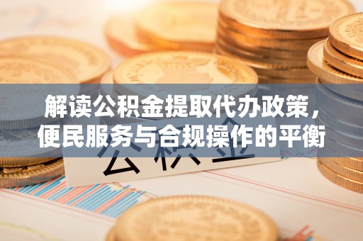 海淀解读公积金提取代办政策，便民服务与合规操作的平衡之道