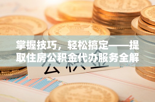 海淀掌握技巧，轻松搞定——提取住房公积金代办服务全解析