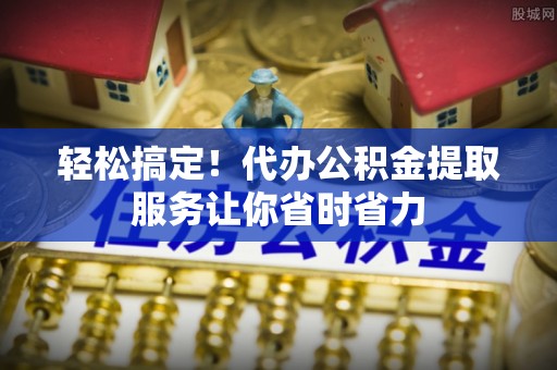 海淀轻松搞定！代办公积金提取服务让你省时省力