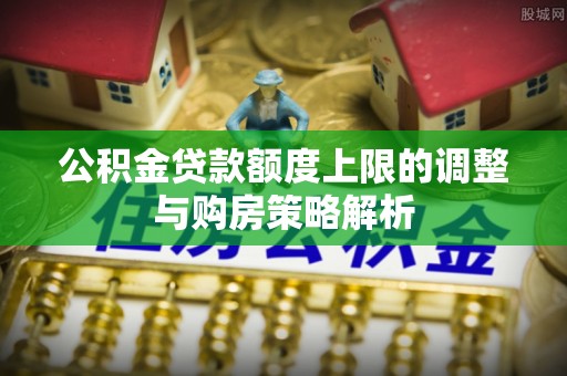 禹州公积金贷款额度上限的调整与购房策略解析