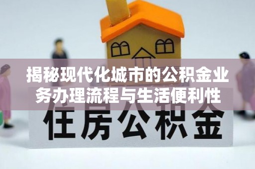 宣化揭秘现代化城市的公积金业务办理流程与生活便利性