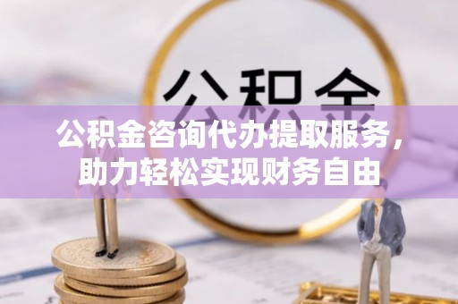 峨眉山公积金咨询代办提取服务，助力轻松实现财务自由