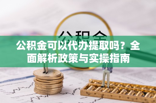 惠山公积金可以代办提取吗？全面解析政策与实操指南
