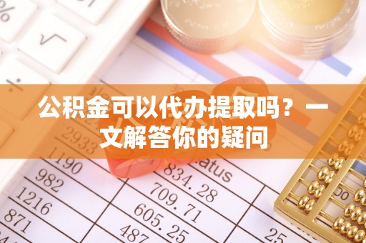 惠山公积金可以代办提取吗？一文解答你的疑问