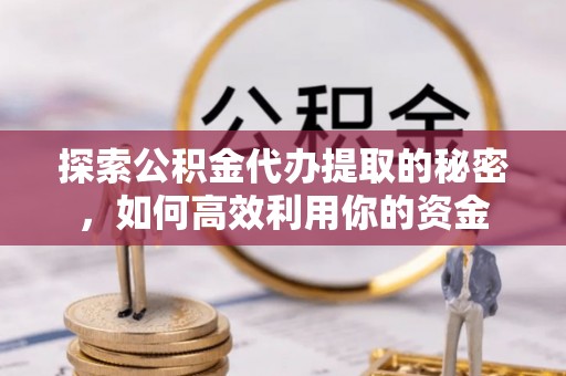惠山探索公积金代办提取的秘密，如何高效利用你的资金