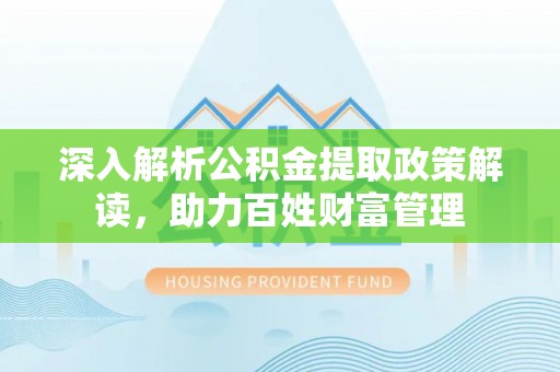 罗平深入解析公积金提取政策解读，助力百姓财富管理