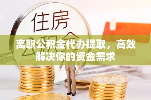 罗平离职公积金代办提取，高效解决你的资金需求