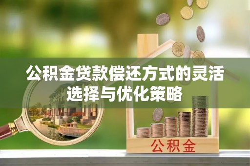 东阿公积金贷款偿还方式的灵活选择与优化策略