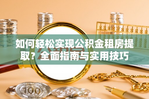 东阿如何轻松实现公积金租房提取？全面指南与实用技巧