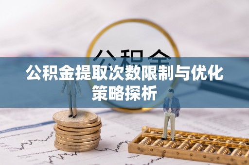 东昌府公积金提取次数限制与优化策略探析