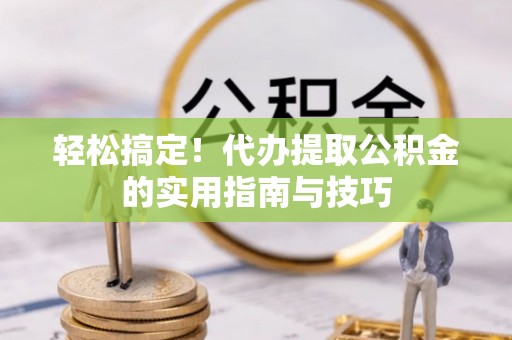 东昌府轻松搞定！代办提取公积金的实用指南与技巧