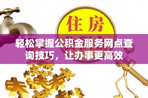 保险轻松掌握公积金服务网点查询技巧，让办事更高效