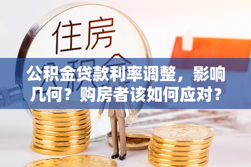 保险公积金贷款利率调整，影响几何？购房者该如何应对？