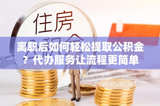 镇平离职后如何轻松提取公积金？代办服务让流程更简单