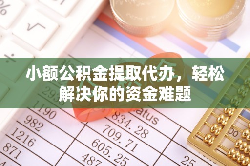 镇平小额公积金提取代办，轻松解决你的资金难题