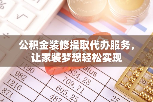 米脂公积金装修提取代办服务，让家装梦想轻松实现