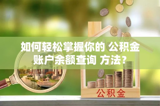 东阿如何轻松掌握你的 公积金账户余额查询 方法？