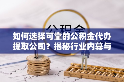 贵池如何选择可靠的公积金代办提取公司？揭秘行业内幕与服务指南