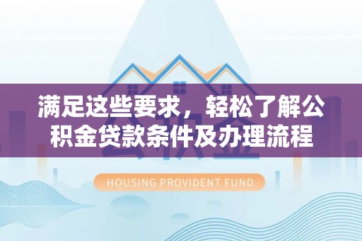 贵池满足这些要求，轻松了解公积金贷款条件及办理流程