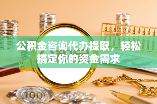 贵池公积金咨询代办提取，轻松搞定你的资金需求