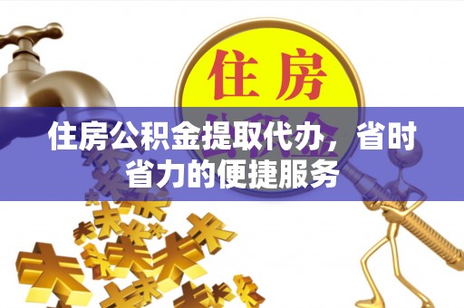 贵池住房公积金提取代办，省时省力的便捷服务