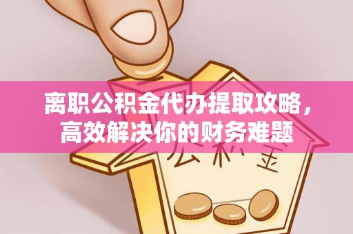保税区离职公积金代办提取攻略，高效解决你的财务难题