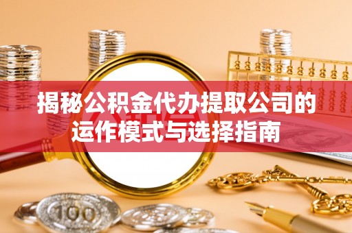 波密揭秘公积金代办提取公司的运作模式与选择指南