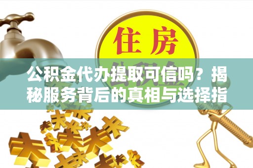 波密公积金代办提取可信吗？揭秘服务背后的真相与选择指南