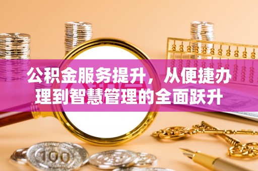 务川公积金服务提升，从便捷办理到智慧管理的全面跃升