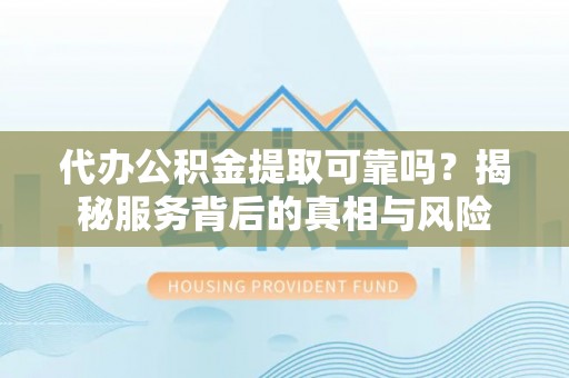 东海代办公积金提取可靠吗？揭秘服务背后的真相与风险